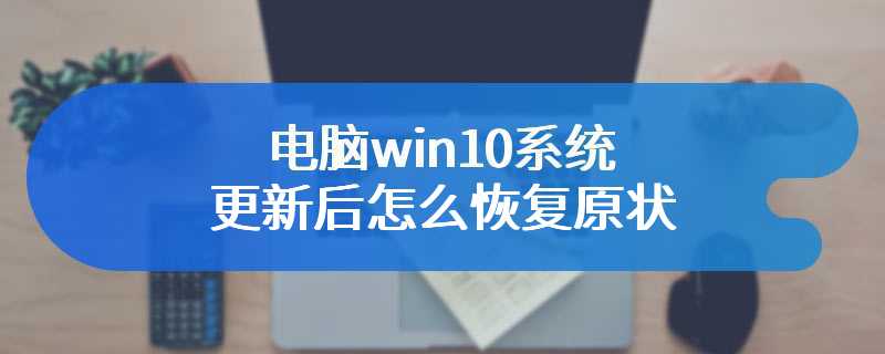 电脑win10系统更新后怎么恢复原状