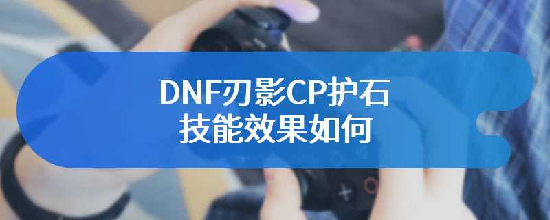 DNF刃影CP护石技能效果如何