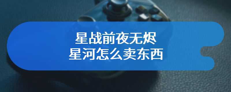 星战前夜无烬星河怎么卖东西