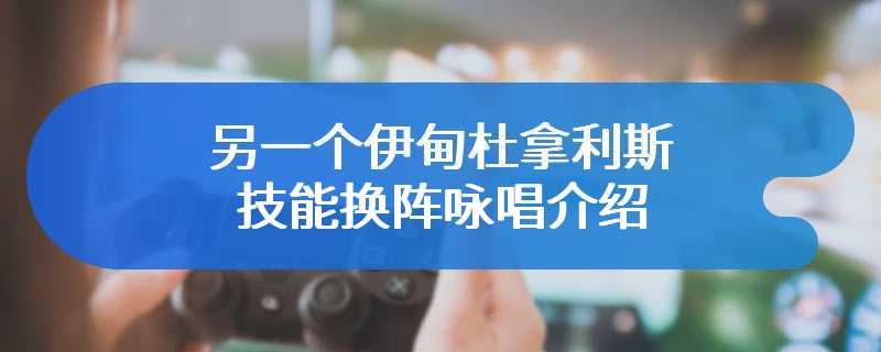 另一个伊甸杜拿利斯技能换阵咏唱介绍