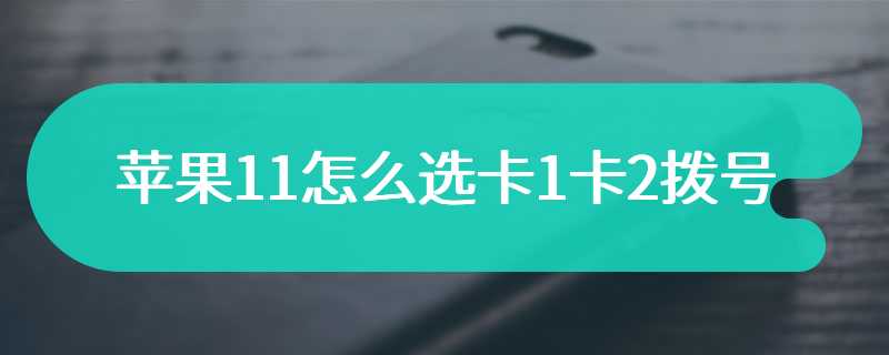 苹果11怎么选卡1卡2拨号