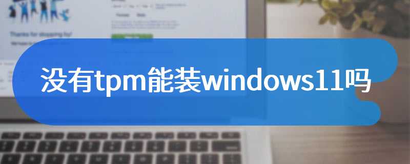 没有tpm能装windows11吗