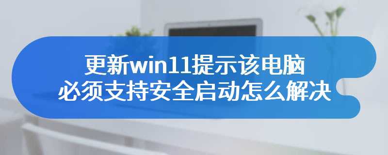 更新win11提示该电脑必须支持安全启动怎么解决