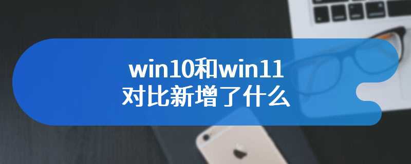 win10和win11对比新增了什么