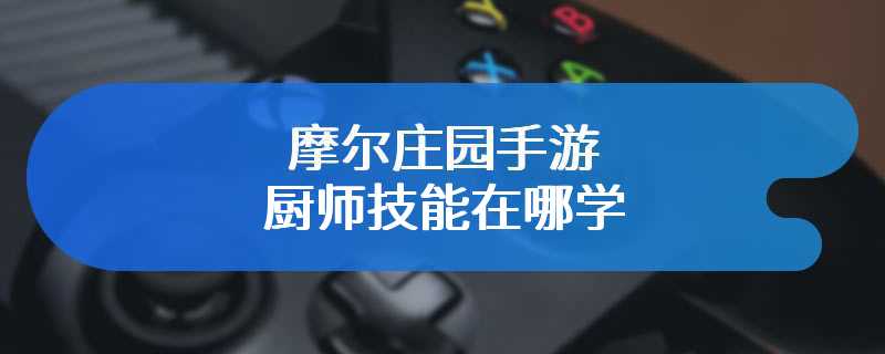 摩尔庄园手游厨师技能在哪学