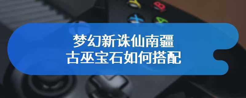 梦幻新诛仙南疆古巫宝石如何搭配