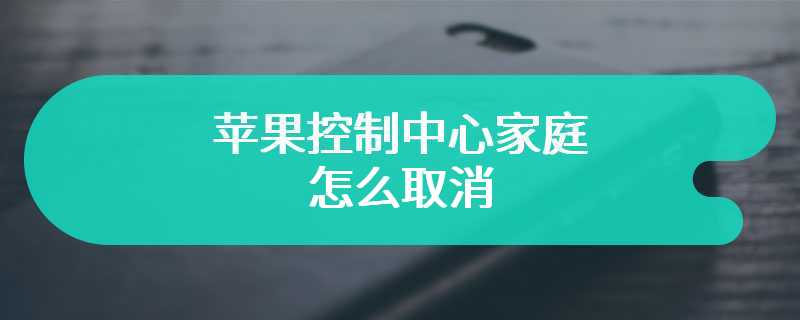 苹果控制中心家庭怎么取消