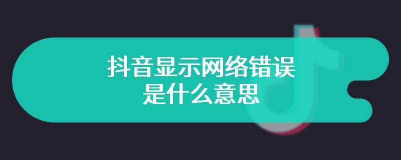 抖音显示网络错误是什么意思