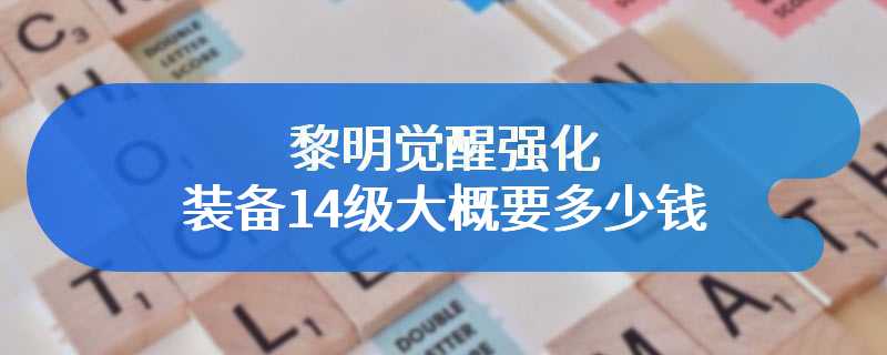 黎明觉醒强化装备14级大概要多少钱