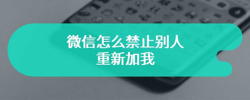 微信怎么禁止别人重新加我