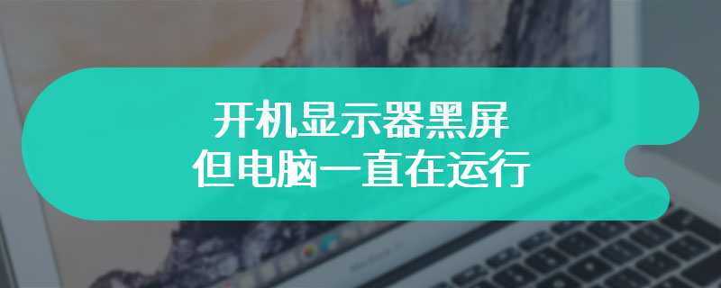 开机显示器黑屏但电脑一直在运行