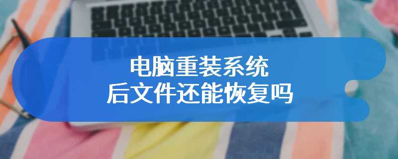 电脑重装系统后文件还能恢复吗