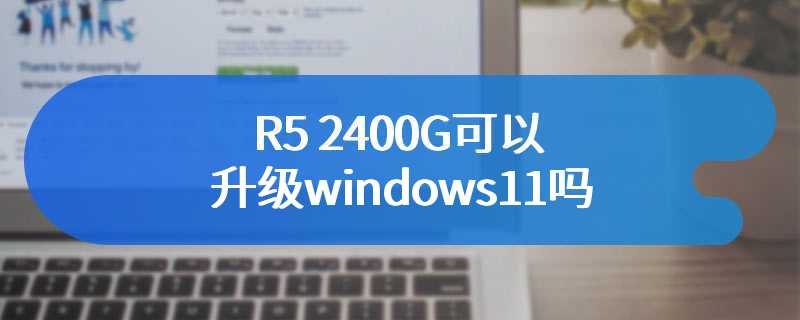 R5 2400G可以升级windows11吗