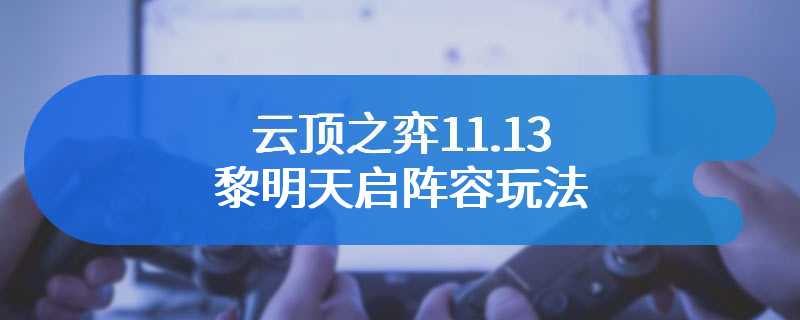 云顶之弈11.13黎明天启阵容玩法