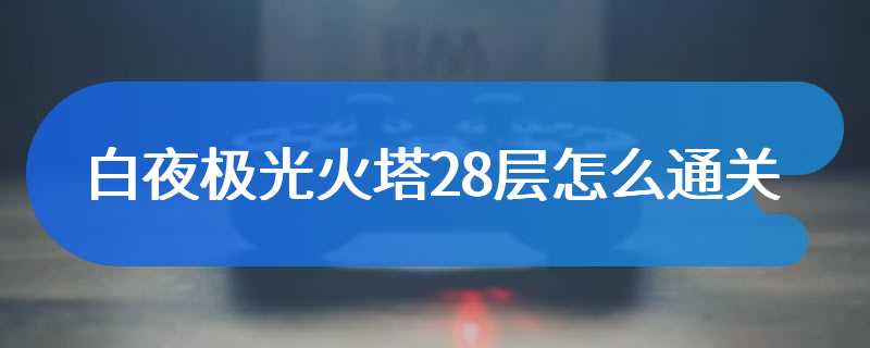 白夜极光火塔28层怎么通关