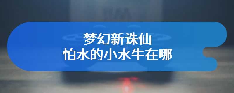 梦幻新诛仙怕水的小水牛在哪