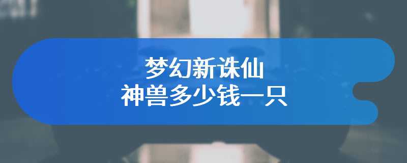 梦幻新诛仙神兽多少钱一只