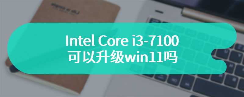 Intel Core i3-7100可以升级win11吗