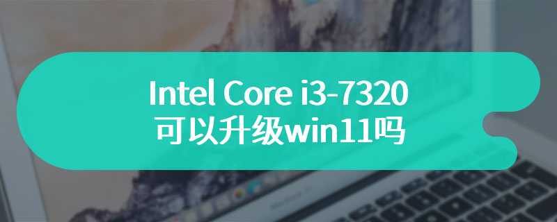 Intel Core i3-7320可以升级win11吗