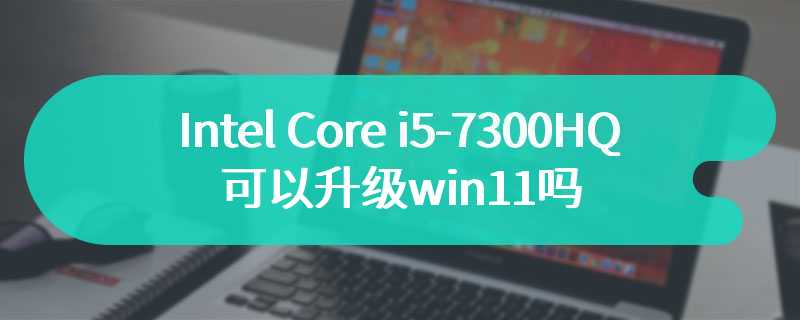 Intel Core i5-7300HQ可以升级win11吗