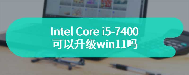 Intel Core i5-7400可以升级win11吗