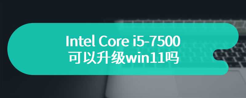 Intel Core i5-7500可以升级win11吗