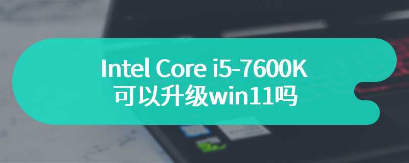 Intel Core i5-7600K可以升级win11吗