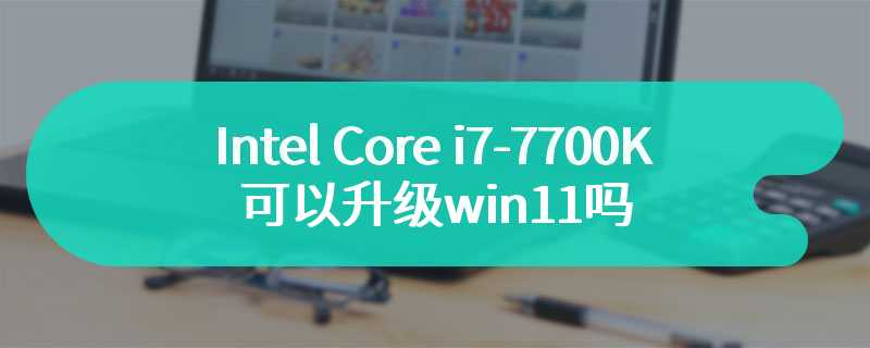 Intel Core i7-7700K可以升级win11吗