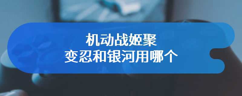 机动战姬聚变忍和银河用哪个