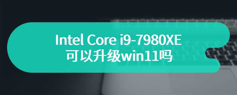 Intel Core i9-7980XE可以升级win11吗