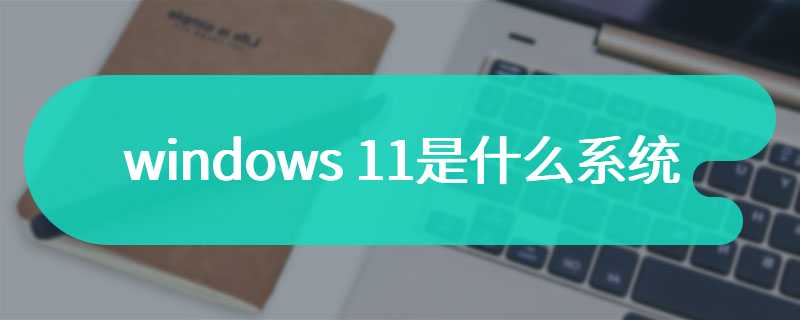 windows 11是什么系统