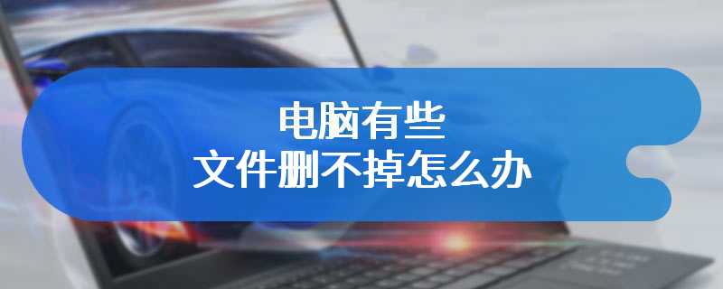电脑有些文件删不掉怎么办