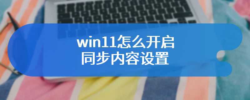 win11怎么开启同步内容设置