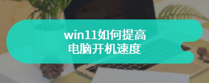 win11如何提高电脑开机速度