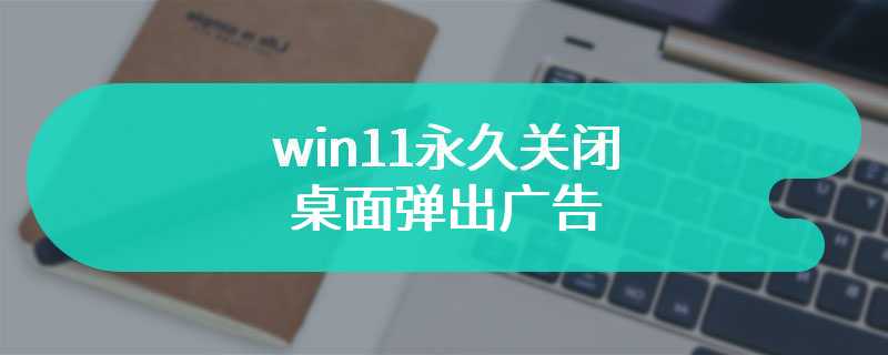 win11永久关闭桌面弹出广告