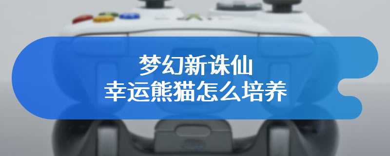 梦幻新诛仙幸运熊猫怎么培养