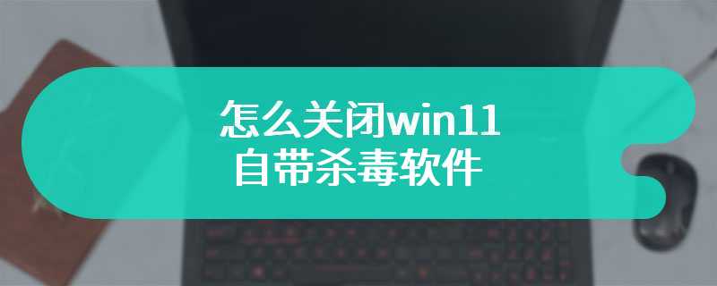 怎么关闭win11自带杀毒软件