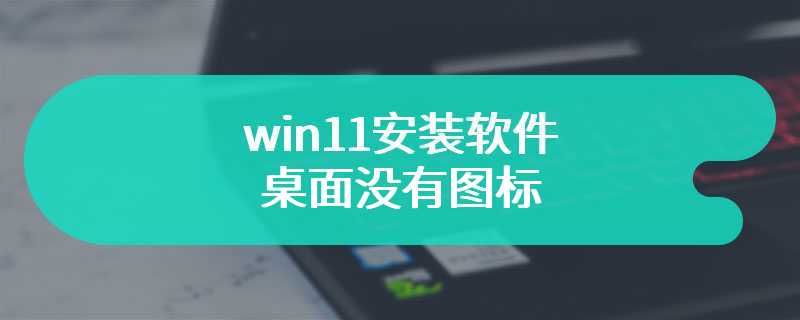 win11安装软件桌面没有图标