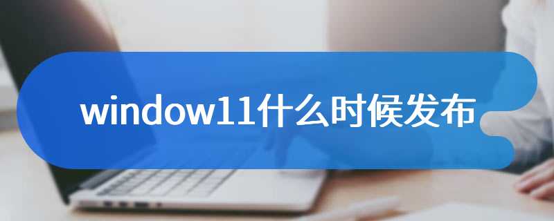 window11什么时候发布