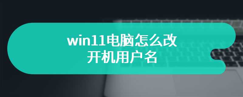 win11电脑怎么改开机用户名