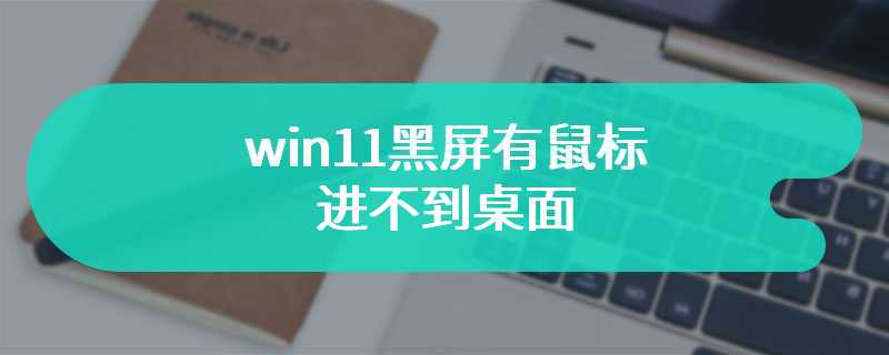 win11黑屏有鼠标进不到桌面