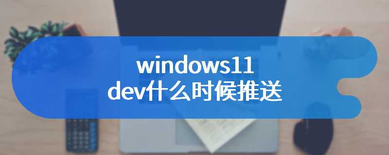 windows11 dev什么时候推送