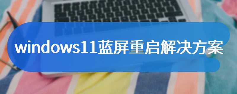 windows11蓝屏重启解决方案