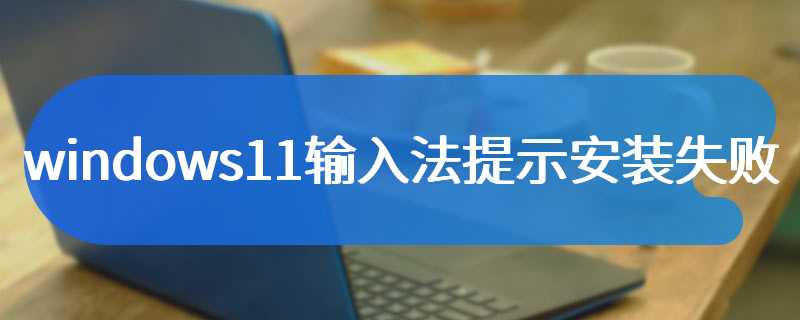 windows11输入法提示安装失败