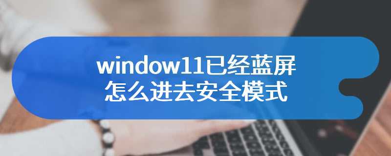 window11已经蓝屏怎么进去安全模式