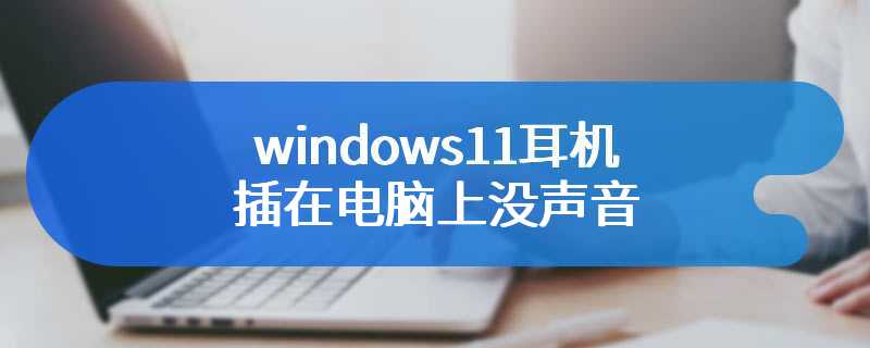 windows11耳机插在电脑上没声音