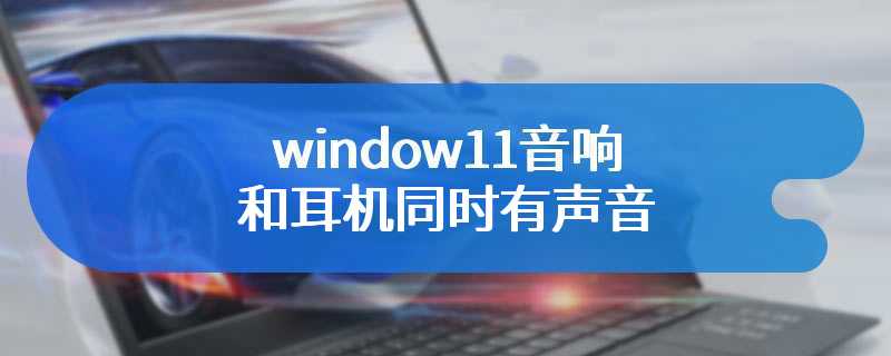 window11音响和耳机同时有声音