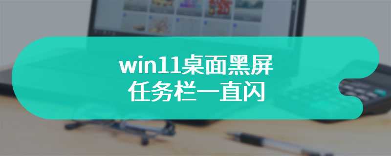 win11桌面黑屏任务栏一直闪