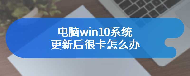 电脑win10系统更新后很卡怎么办