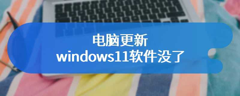 电脑更新windows11软件没了